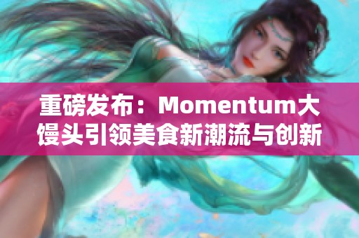 重磅发布：Momentum大馒头引领美食新潮流与创新探索