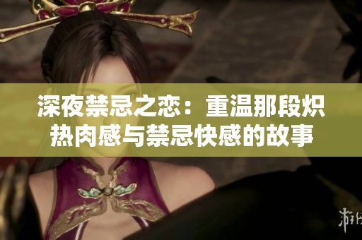 深夜禁忌之恋：重温那段炽热肉感与禁忌快感的故事