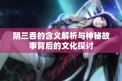 阴三吞的含义解析与神秘故事背后的文化探讨
