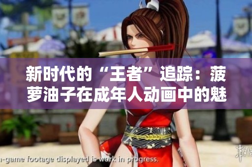 新时代的“王者”追踪：菠萝油子在成年人动画中的魅力解析