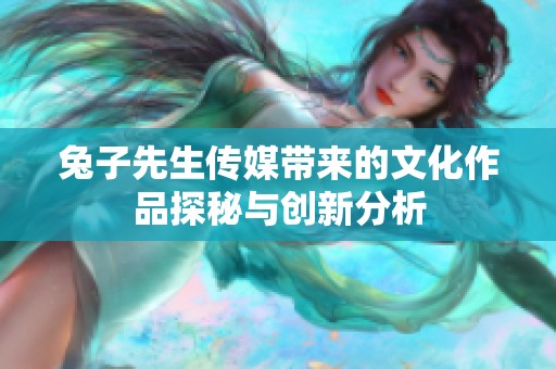 兔子先生传媒带来的文化作品探秘与创新分析