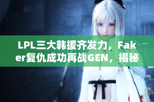 LPL三大韩援齐发力，Faker复仇成功再战GEN，揭秘联盟背后真相