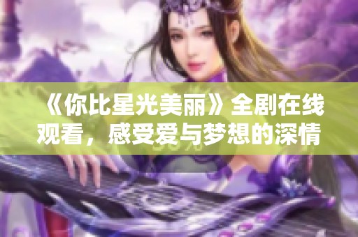 《你比星光美丽》全剧在线观看，感受爱与梦想的深情故事