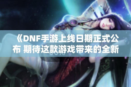 《DNF手游上线日期正式公布 期待这款游戏带来的全新体验》