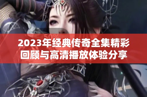 2023年经典传奇全集精彩回顾与高清播放体验分享