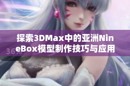 探索3DMax中的亚洲NineBox模型制作技巧与应用解析