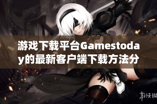 游戏下载平台Gamestoday的最新客户端下载方法分享