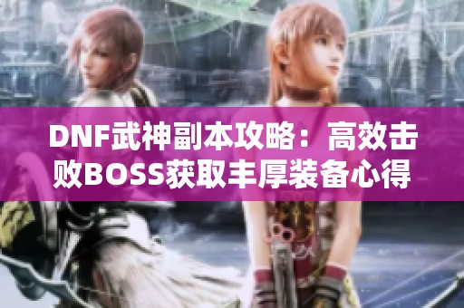 DNF武神副本攻略：高效击败BOSS获取丰厚装备心得分享