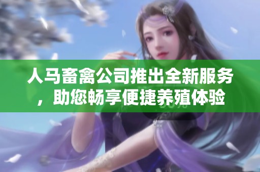 人马畜禽公司推出全新服务，助您畅享便捷养殖体验