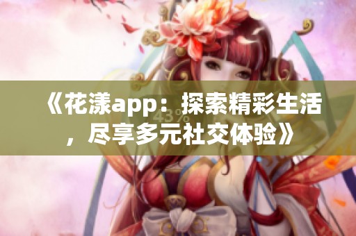 《花漾app：探索精彩生活，尽享多元社交体验》