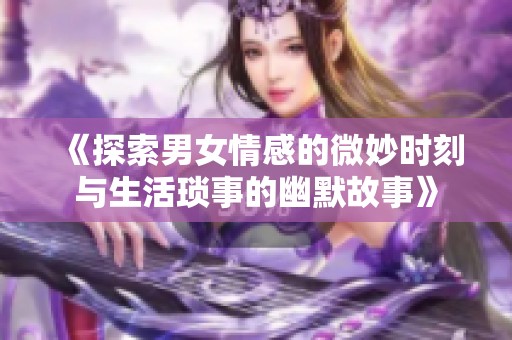 《探索男女情感的微妙时刻与生活琐事的幽默故事》