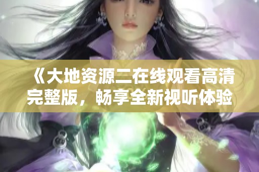 《大地资源二在线观看高清完整版，畅享全新视听体验》