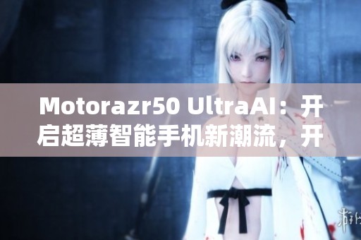 Motorazr50 UltraAI：开启超薄智能手机新潮流，开学必备选择