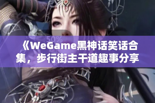 《WeGame黑神话笑话合集，步行街主干道趣事分享》