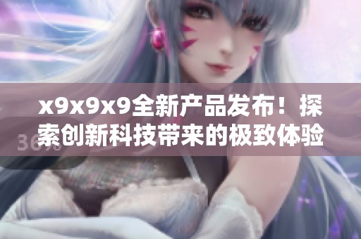 x9x9x9全新产品发布！探索创新科技带来的极致体验