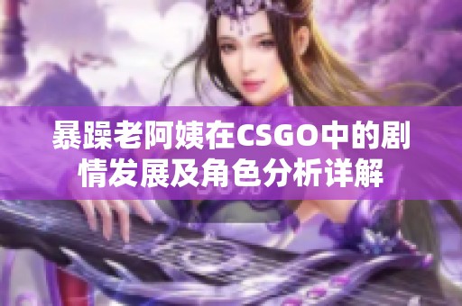 暴躁老阿姨在CSGO中的剧情发展及角色分析详解