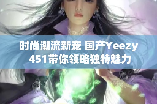 时尚潮流新宠 国产Yeezy 451带你领略独特魅力