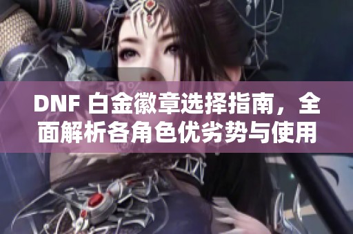 DNF 白金徽章选择指南，全面解析各角色优劣势与使用技巧