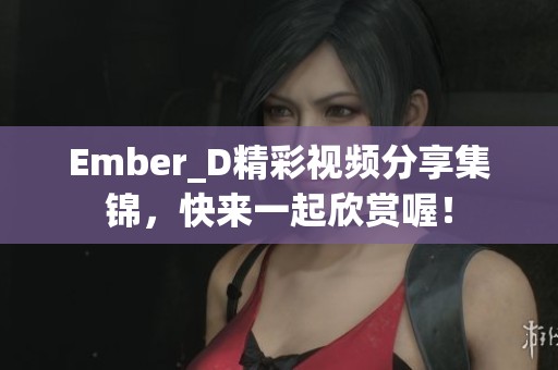 Ember_D精彩视频分享集锦，快来一起欣赏喔！