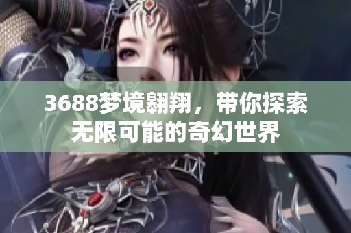 3688梦境翱翔，带你探索无限可能的奇幻世界