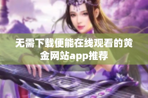 无需下载便能在线观看的黄金网站app推荐