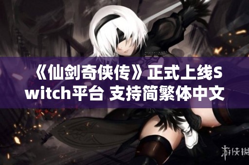 《仙剑奇侠传》正式上线Switch平台 支持简繁体中文售73.9元