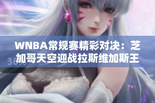 WNBA常规赛精彩对决：芝加哥天空迎战拉斯维加斯王牌能否打破极限