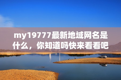 my19777最新地域网名是什么，你知道吗快来看看吧