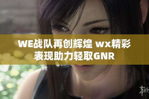 WE战队再创辉煌 wx精彩表现助力轻取GNR