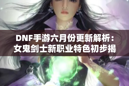 DNF手游六月份更新解析：女鬼剑士新职业特色初步揭晓