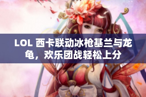 LOL 西卡联动冰枪基兰与龙龟，欢乐团战轻松上分