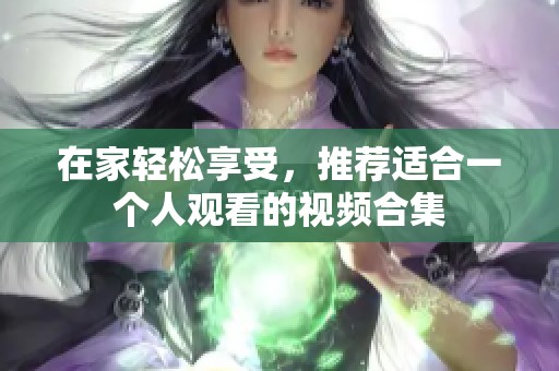 在家轻松享受，推荐适合一个人观看的视频合集