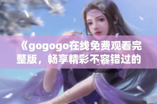 《gogogo在线免费观看完整版，畅享精彩不容错过的内容》