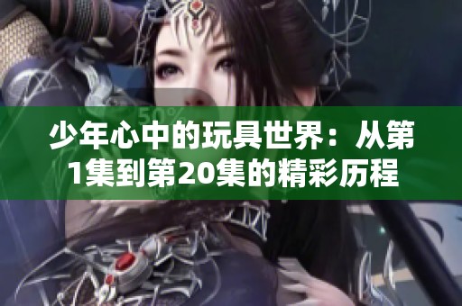 少年心中的玩具世界：从第1集到第20集的精彩历程