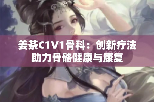 姜茶C1V1骨科：创新疗法助力骨骼健康与康复