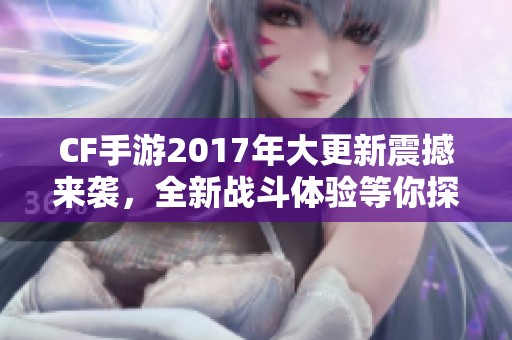 CF手游2017年大更新震撼来袭，全新战斗体验等你探索！