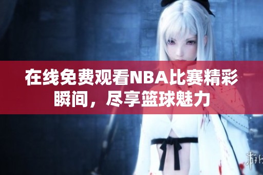 在线免费观看NBA比赛精彩瞬间，尽享篮球魅力