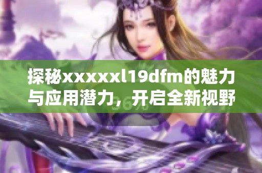 探秘xxxxxl19dfm的魅力与应用潜力，开启全新视野