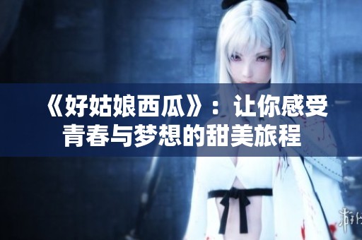 《好姑娘西瓜》：让你感受青春与梦想的甜美旅程