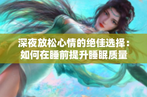 深夜放松心情的绝佳选择：如何在睡前提升睡眠质量