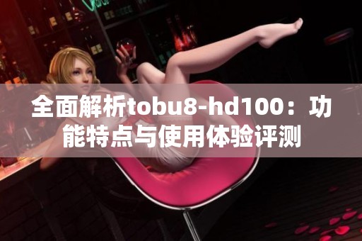 全面解析tobu8-hd100：功能特点与使用体验评测