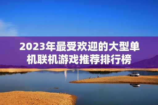 2023年最受欢迎的大型单机联机游戏推荐排行榜