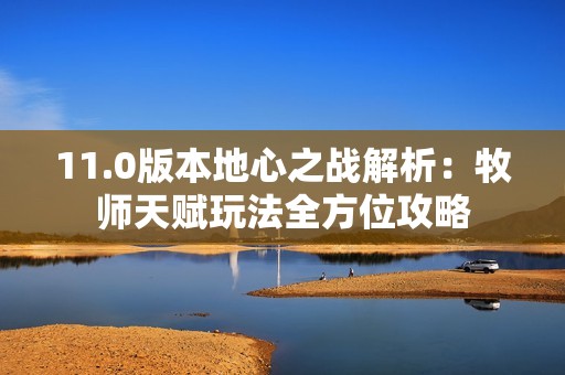 11.0版本地心之战解析：牧师天赋玩法全方位攻略