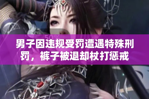 男子因违规受罚遭遇特殊刑罚，裤子被退却杖打惩戒