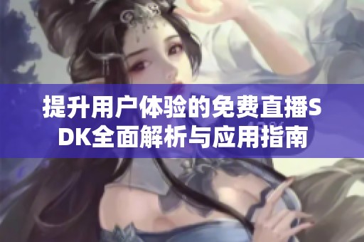 提升用户体验的免费直播SDK全面解析与应用指南