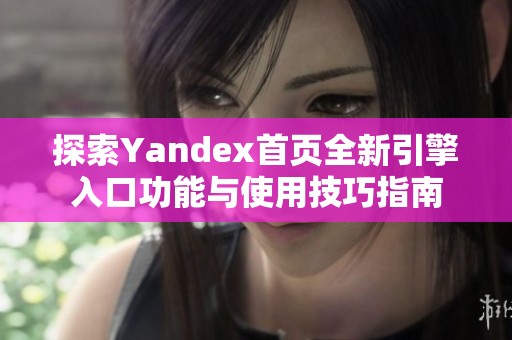 探索Yandex首页全新引擎入口功能与使用技巧指南