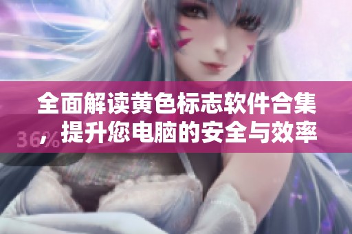 全面解读黄色标志软件合集，提升您电脑的安全与效率