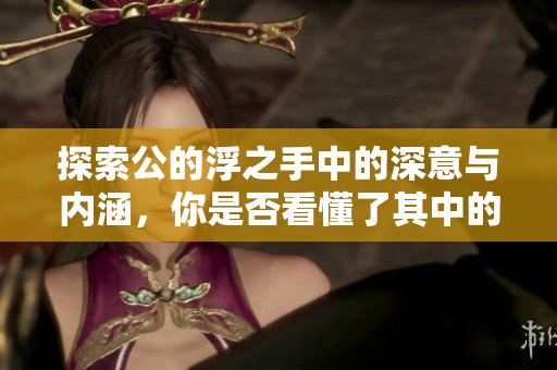 探索公的浮之手中的深意与内涵，你是否看懂了其中的象征？