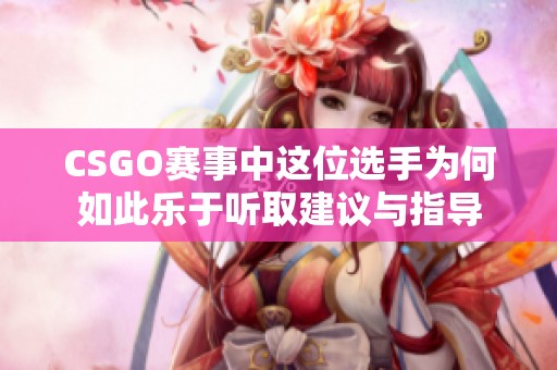 CSGO赛事中这位选手为何如此乐于听取建议与指导