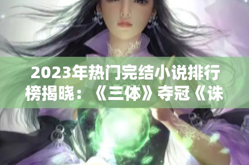 2023年热门完结小说排行榜揭晓：《三体》夺冠《诛仙》入围前十